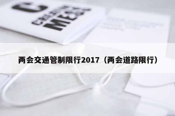 两会交通管制限行2017（两会道路限行）