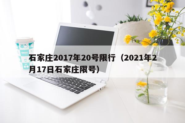 石家庄2017年20号限行(2021年2月17日石家庄限号)