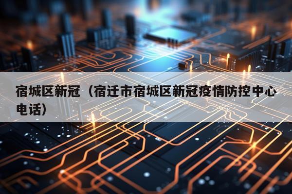 宿城区新冠(宿迁市宿城区新冠疫情防控中心电话)