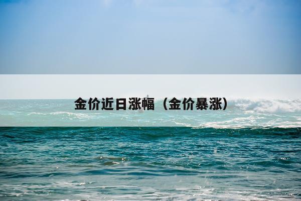 金价近日涨幅(金价暴涨)
