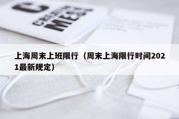 上海周末上班限行（周末上海限行时间2021最新规定）