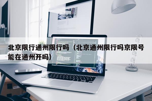 北京限行通州限行吗（北京通州限行吗京限号能在通州开吗）
