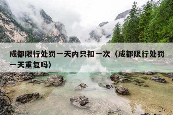成都限行处罚一天内只扣一次(成都限行处罚一天重复吗)