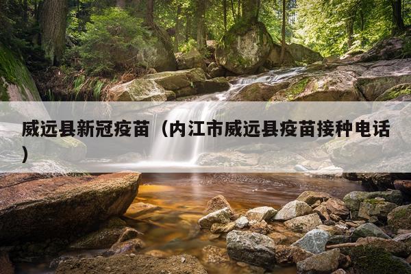 威远县新冠疫苗(内江市威远县疫苗接种电话)