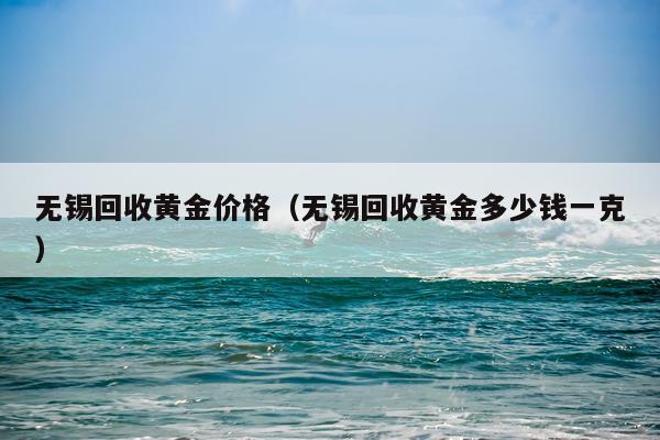 无锡回收黄金价格(无锡回收黄金多少钱一克)