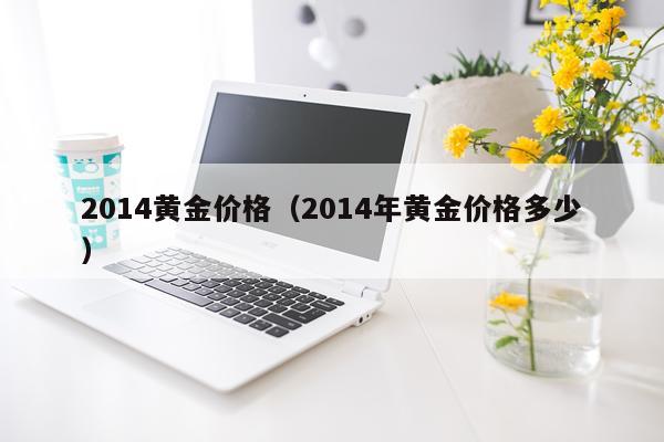 2014黄金价格（2014年黄金价格多少）