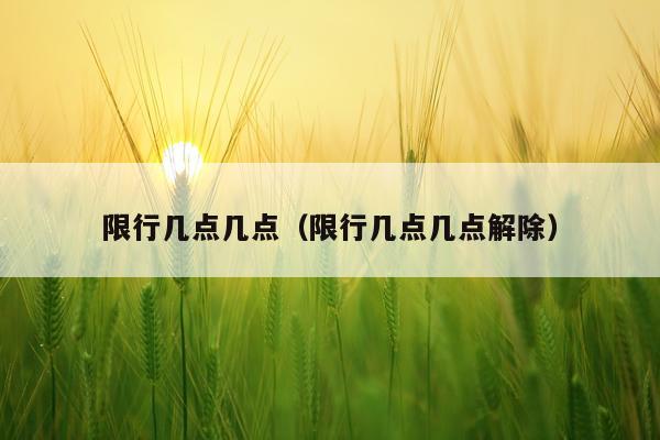 限行几点几点(限行几点几点解除)
