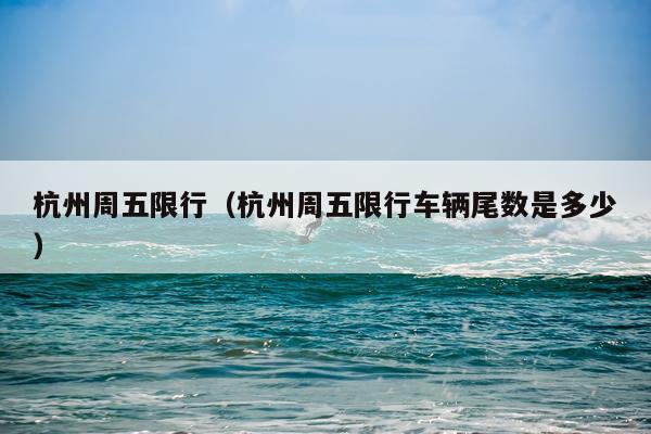 杭州周五限行（杭州周五限行车辆尾数是多少）