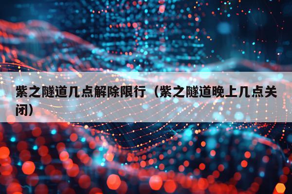 紫之隧道几点解除限行（紫之隧道晚上几点关闭）