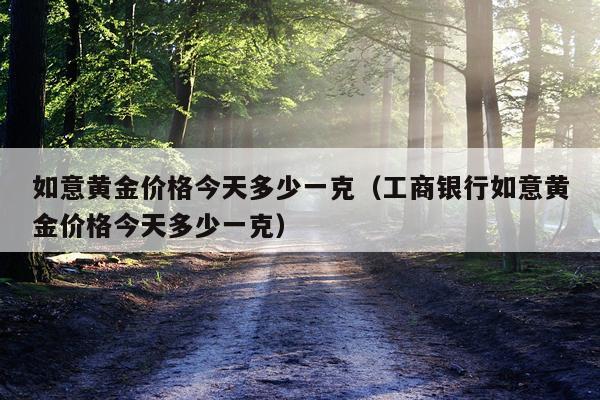 如意黄金价格今天多少一克（工商银行如意黄金价格今天多少一克）