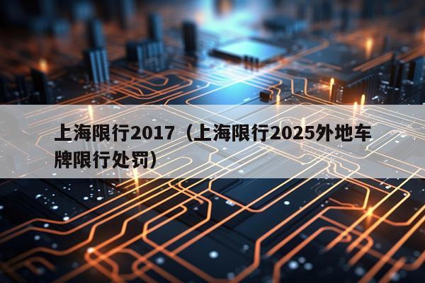 上海限行2017（上海限行2025外地车牌限行处罚）
