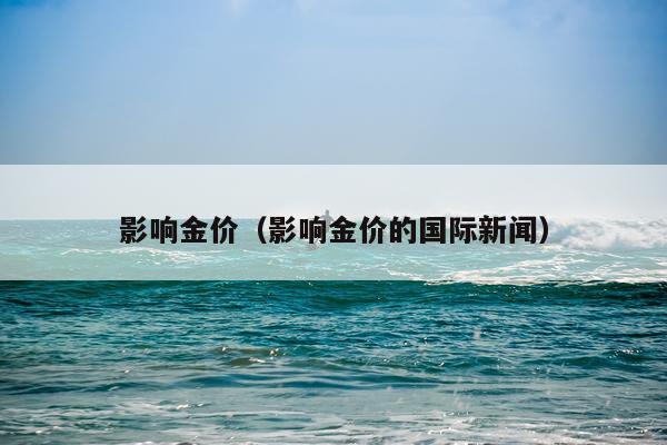 影响金价（影响金价的国际新闻）