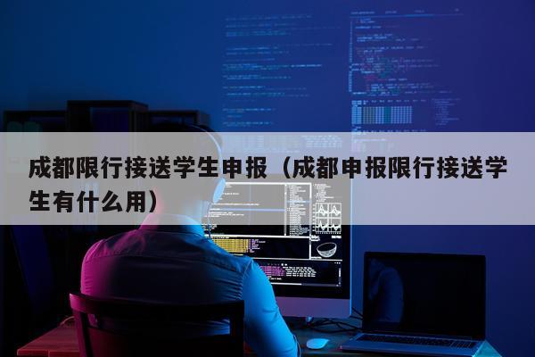 成都限行接送学生申报（成都申报限行接送学生有什么用）