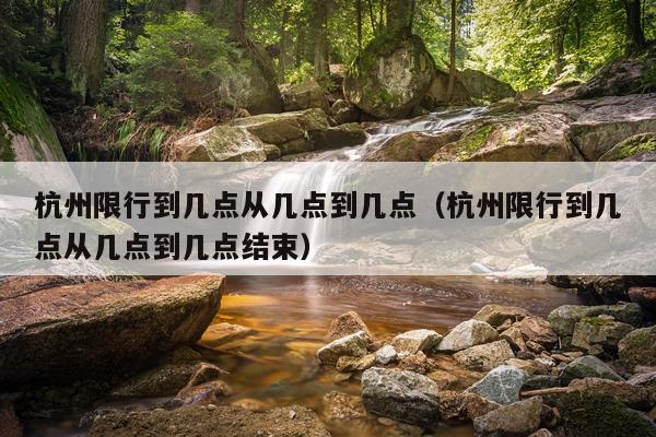 杭州限行到几点从几点到几点(杭州限行到几点从几点到几点结束)