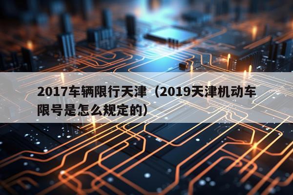 2017车辆限行天津（2019天津机动车限号是怎么规定的）