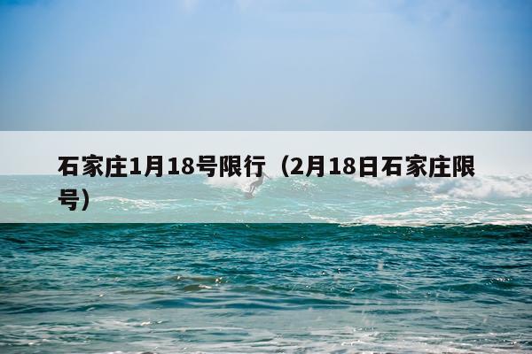石家庄1月18号限行(2月18日石家庄限号)