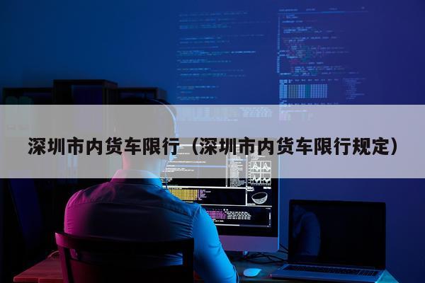深圳市内货车限行(深圳市内货车限行规定)