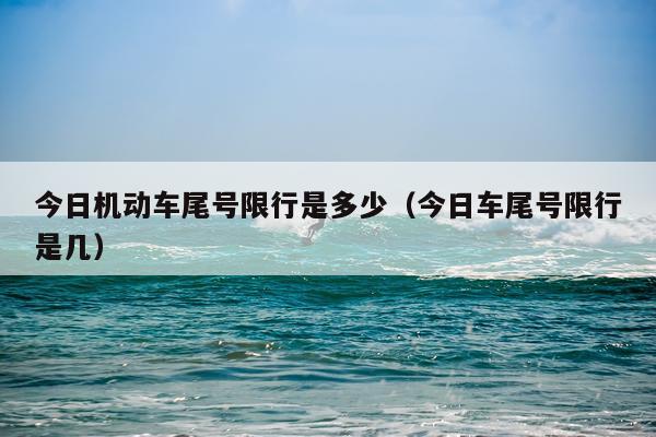 今日机动车尾号限行是多少(今日车尾号限行是几)