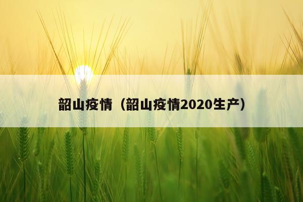 韶山疫情（韶山疫情2020生产）