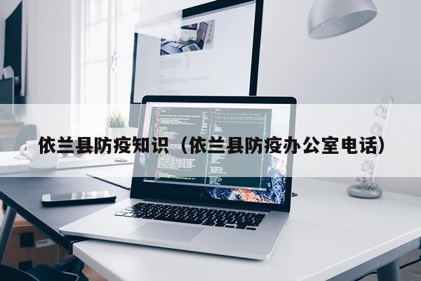 依兰县防疫知识（依兰县防疫办公室电话）
