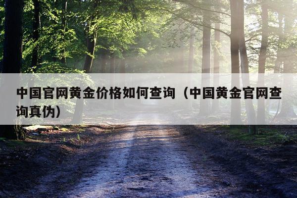 中国官网黄金价格如何查询（中国黄金官网查询真伪）