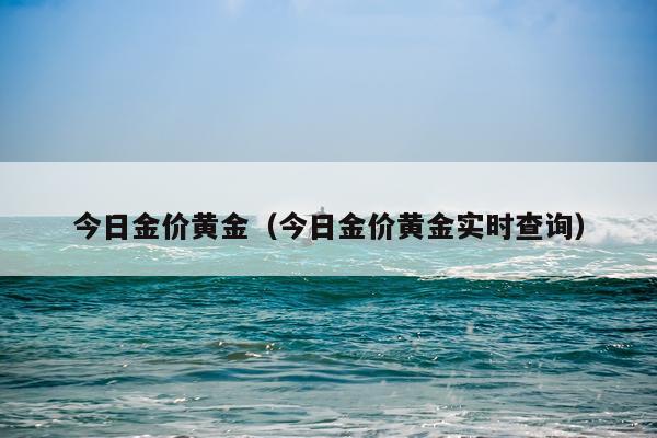 今日金价黄金(今日金价黄金实时查询)