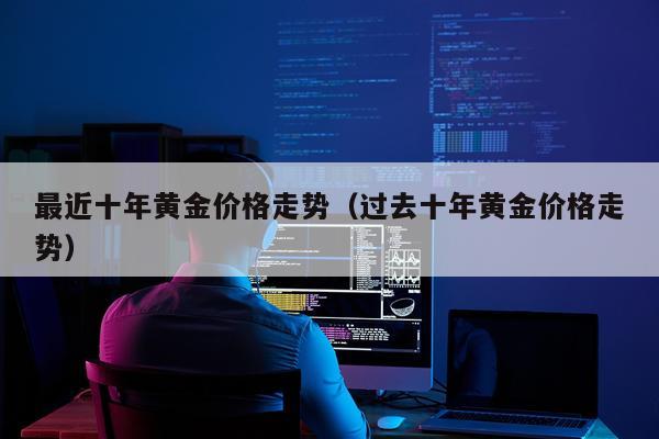 最近十年黄金价格走势（过去十年黄金价格走势）