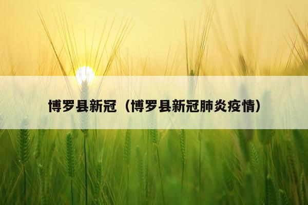 博罗县新冠(博罗县新冠肺炎疫情)