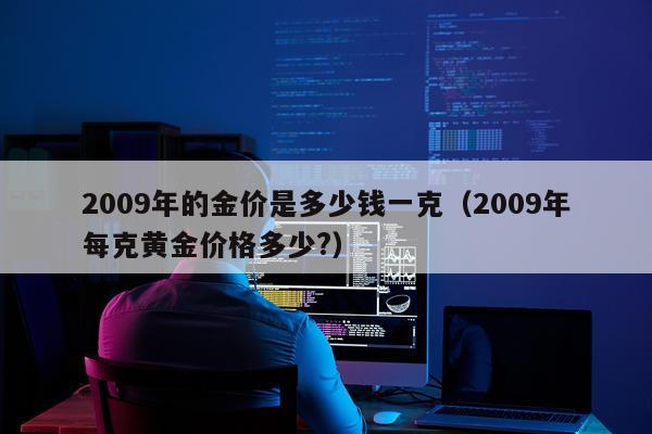 2009年的金价是多少钱一克(2009年每克黄金价格多少?)