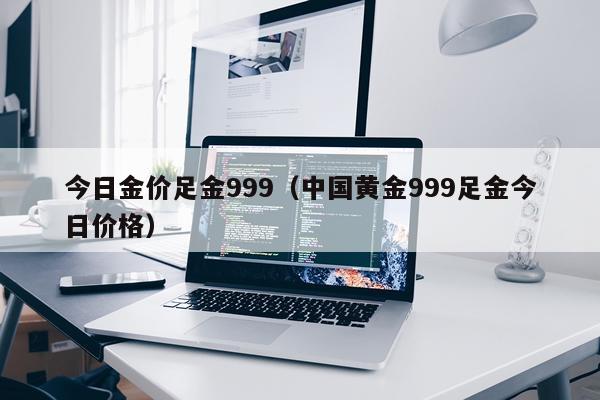 今日金价足金999(中国黄金999足金今日价格)