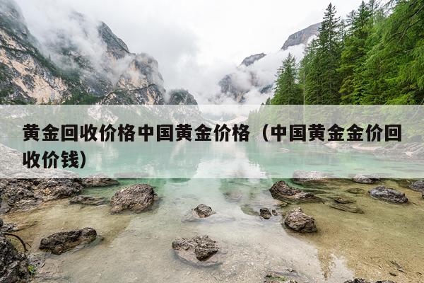 黄金回收价格中国黄金价格(中国黄金金价回收价钱)