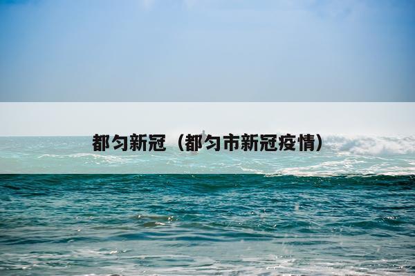 都匀新冠(都匀市新冠疫情)