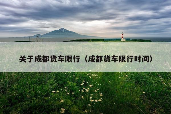 关于成都货车限行（成都货车限行时间）