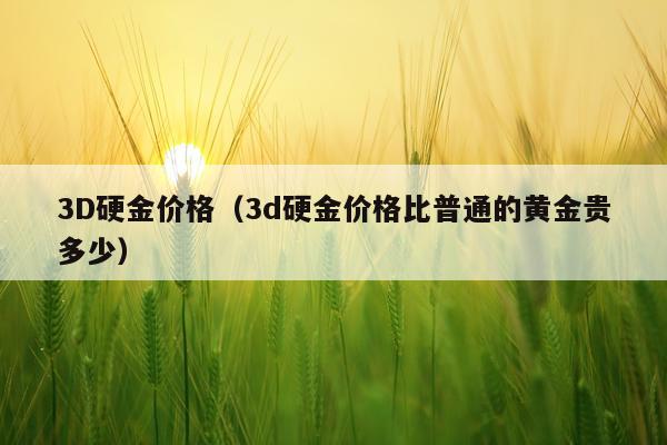3D硬金价格(3d硬金价格比普通的黄金贵多少)