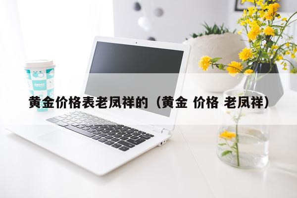 黄金价格表老凤祥的(黄金 价格 老凤祥)