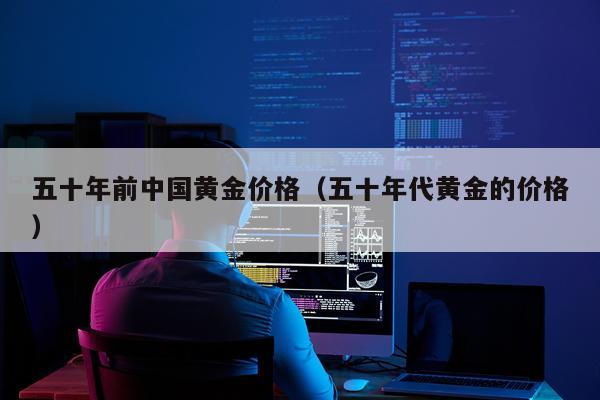 五十年前中国黄金价格（五十年代黄金的价格）