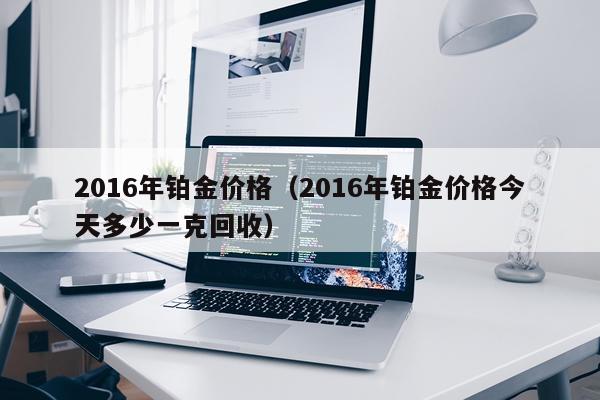 2016年铂金价格（2016年铂金价格今天多少一克回收）