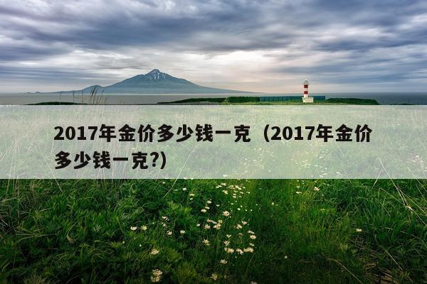 2017年金价多少钱一克(2017年金价多少钱一克?)