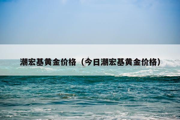 潮宏基黄金价格（今日潮宏基黄金价格）