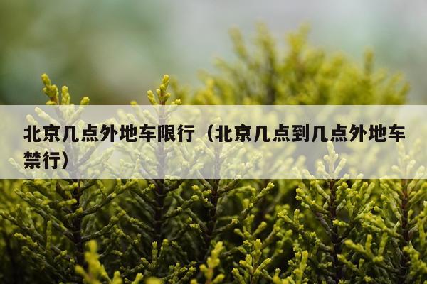 北京几点外地车限行（北京几点到几点外地车禁行）