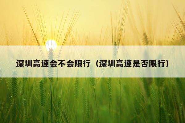 深圳高速会不会限行（深圳高速是否限行）
