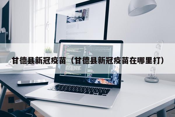 甘德县新冠疫苗（甘德县新冠疫苗在哪里打）