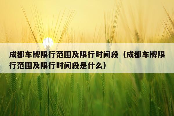 成都车牌限行范围及限行时间段（成都车牌限行范围及限行时间段是什么）