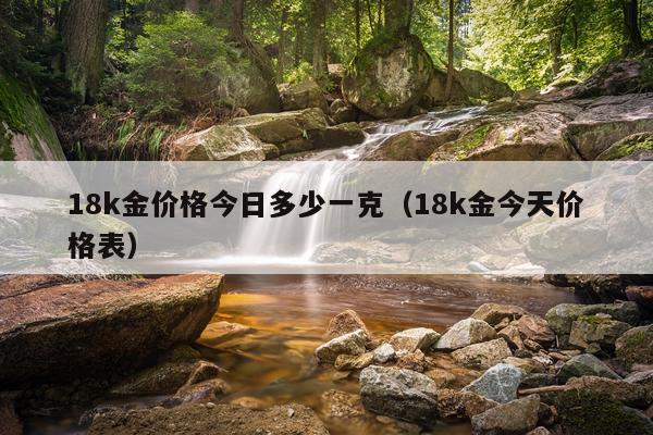 18k金价格今日多少一克(18k金今天价格表)