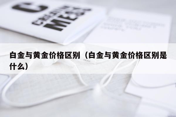 白金与黄金价格区别（白金与黄金价格区别是什么）