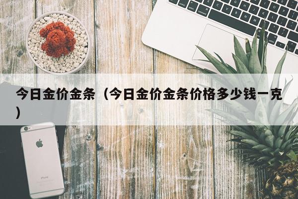 今日金价金条（今日金价金条价格多少钱一克）