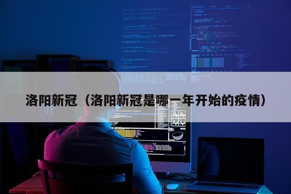 洛阳新冠(洛阳新冠是哪一年开始的疫情)