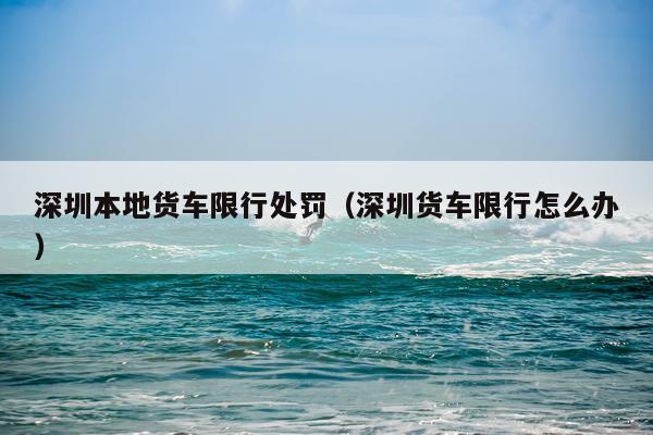 深圳本地货车限行处罚（深圳货车限行怎么办）