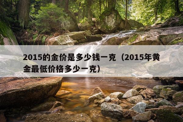 2015的金价是多少钱一克(2015年黄金最低价格多少一克)