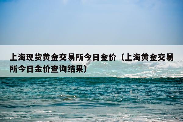 上海现货黄金交易所今日金价(上海黄金交易所今日金价查询结果)